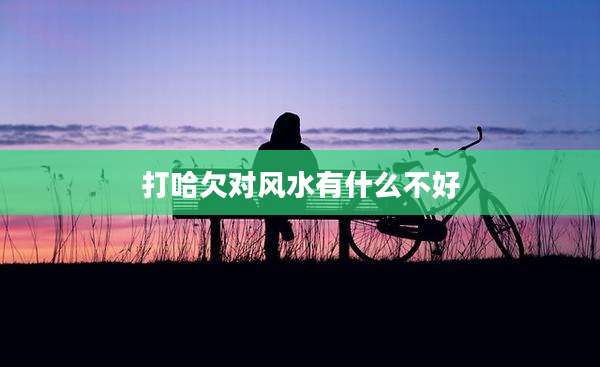 打哈欠对风水有什么不好