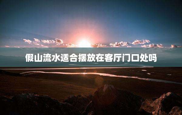 假山流水适合摆放在客厅门口处吗