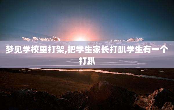 梦见学校里打架,把学生家长打趴学生有一个打趴