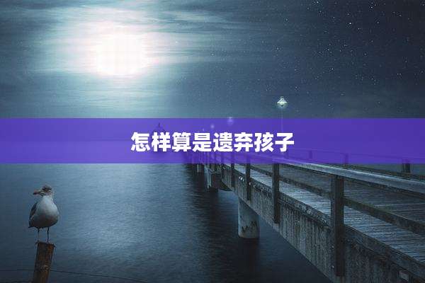 怎样算是遗弃孩子