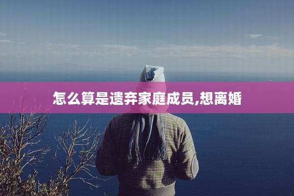 怎么算是遗弃家庭成员,想离婚