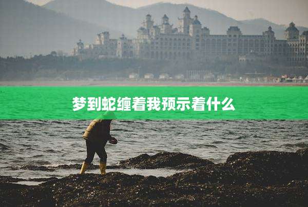 梦到蛇缠着我预示着什么