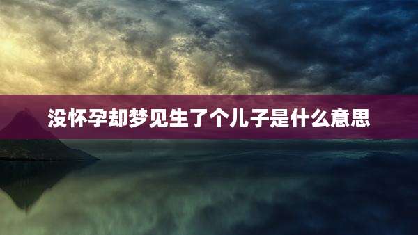 没怀孕却梦见生了个儿子是什么意思