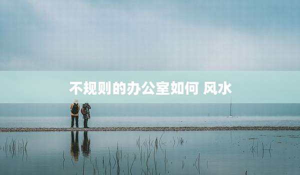 不规则的办公室如何 风水