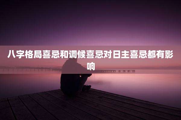八字格局喜忌和调候喜忌对日主喜忌都有影响