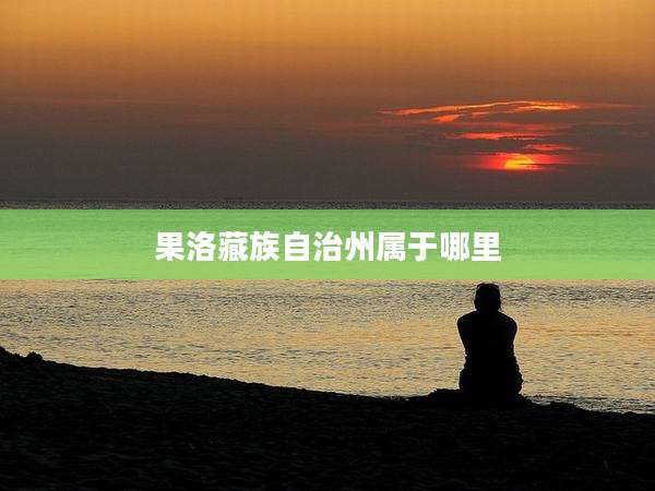 果洛藏族自治州属于哪里