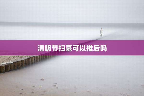 清明节扫墓可以推后吗