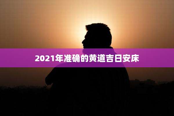 2021年准确的黄道吉日安床