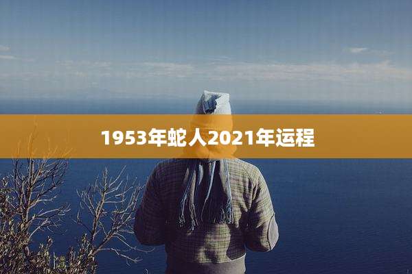 1953年蛇人2021年运程
