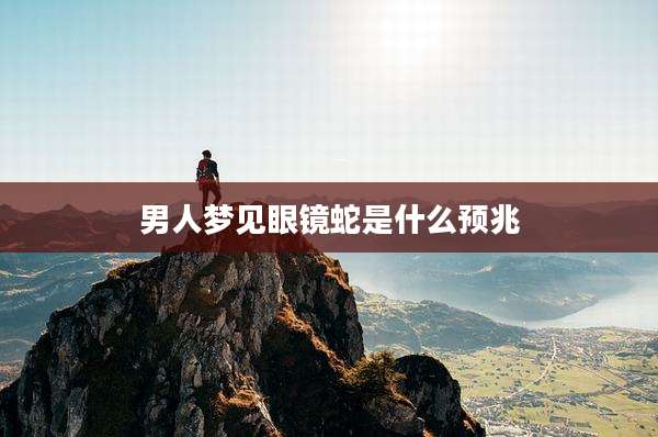 男人梦见眼镜蛇是什么预兆