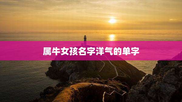 属牛女孩名字洋气的单字