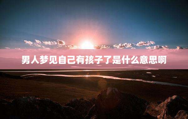 男人梦见自己有孩子了是什么意思啊