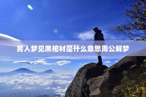 男人梦见黑棺材是什么意思周公解梦