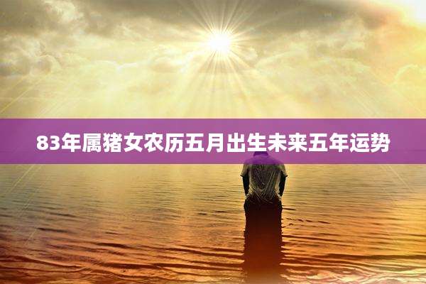 83年属猪女农历五月出生未来五年运势