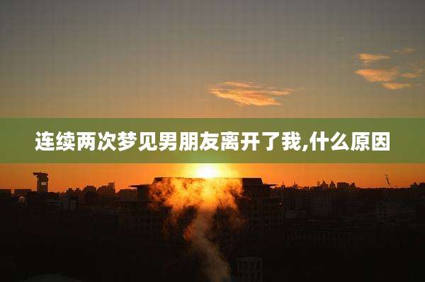 连续两次梦见男朋友离开了我,什么原因