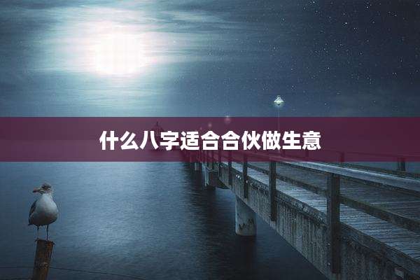 什么八字适合合伙做生意