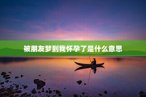 被朋友梦到我怀孕了是什么意思