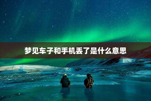 梦见车子和手机丢了是什么意思