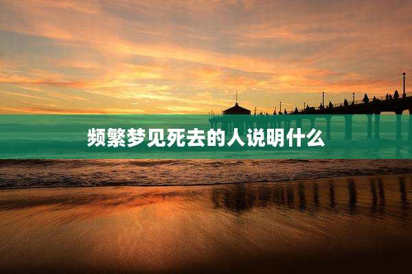 频繁梦见死去的人说明什么