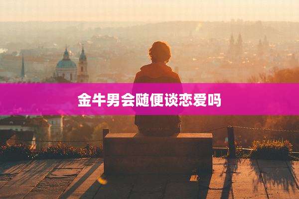 金牛男会随便谈恋爱吗