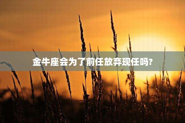 金牛座会为了前任放弃现任吗?