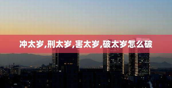 冲太岁,刑太岁,害太岁,破太岁怎么破