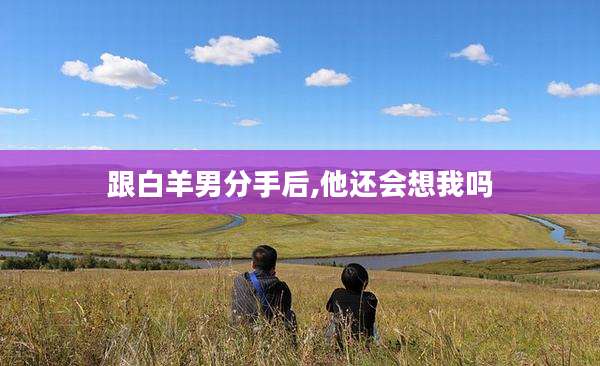 跟白羊男分手后,他还会想我吗