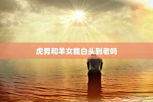 虎男和羊女能白头到老吗