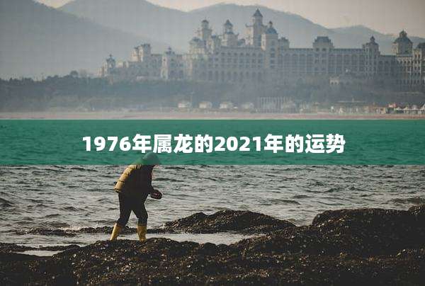 1976年属龙的2021年的运势