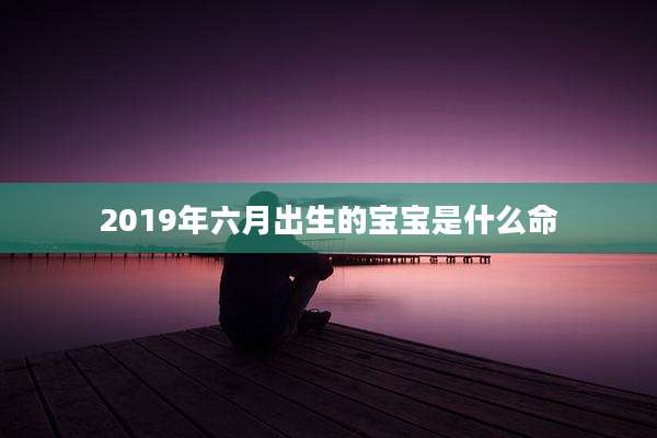 2019年六月出生的宝宝是什么命