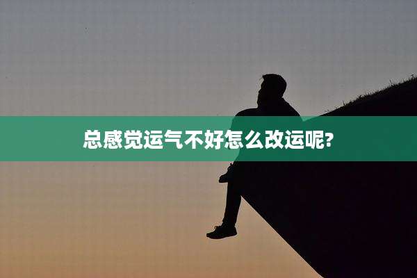 总感觉运气不好怎么改运呢?