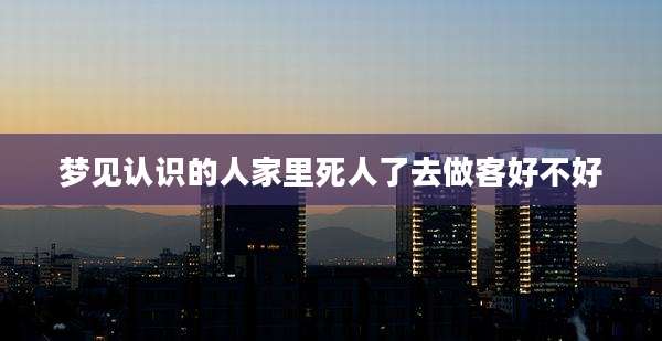 梦见认识的人家里死人了去做客好不好