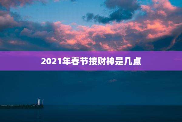2021年春节接财神是几点