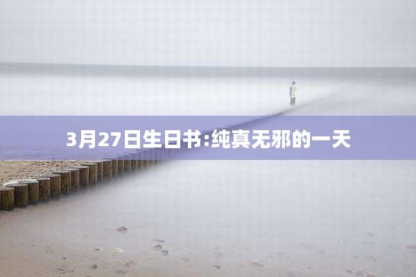 3月27日生日书:纯真无邪的一天