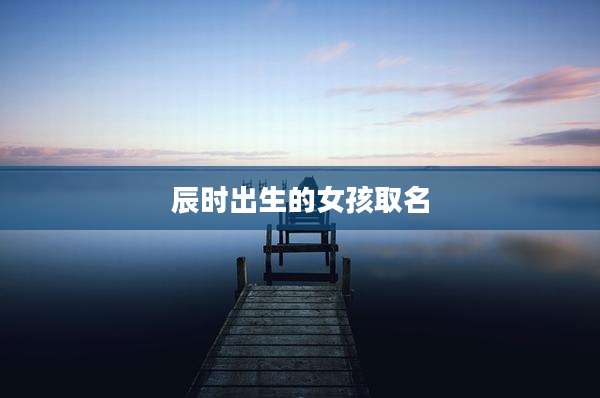 辰时出生的女孩取名