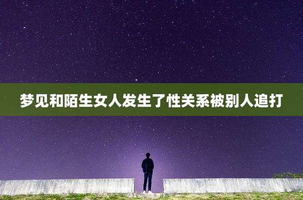 梦见和陌生女人发生了性关系被别人追打