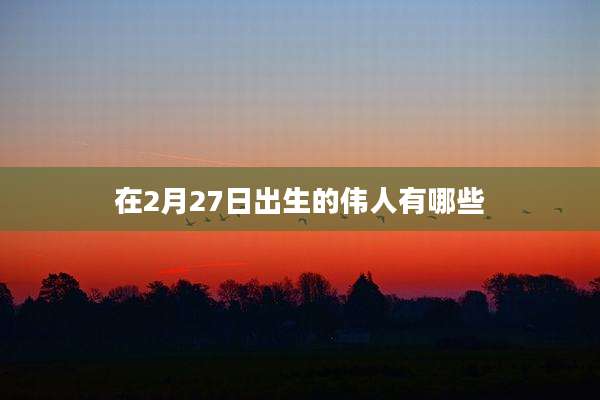 在2月27日出生的伟人有哪些