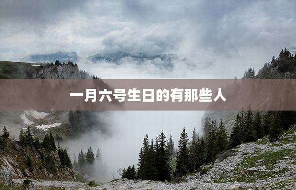 一月六号生日的有那些人