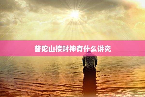 普陀山接财神有什么讲究