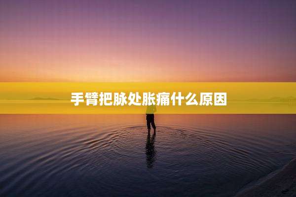 手臂把脉处胀痛什么原因