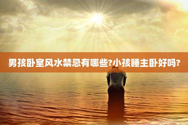 男孩卧室风水禁忌有哪些?小孩睡主卧好吗?