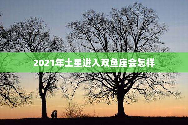 2021年土星进入双鱼座会怎样
