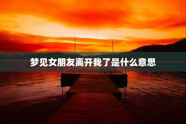 梦见女朋友离开我了是什么意思