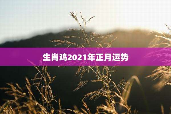 生肖鸡2021年正月运势