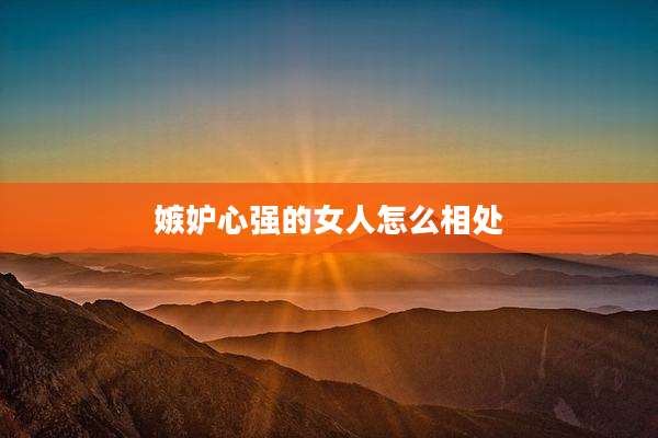 嫉妒心强的女人怎么相处