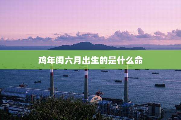 鸡年闰六月出生的是什么命