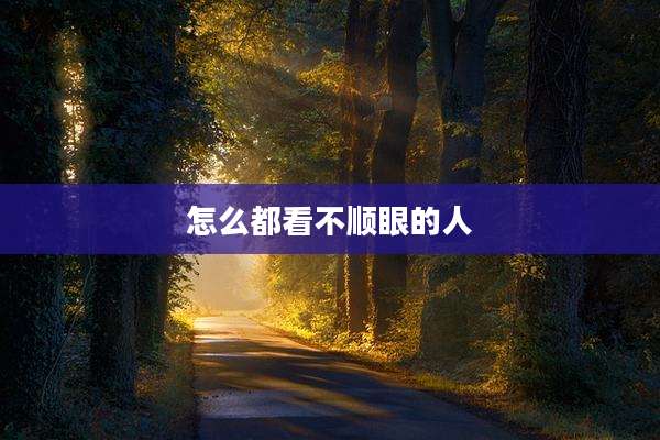 怎么都看不顺眼的人