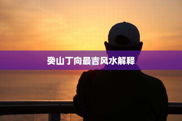 癸山丁向最吉风水解释