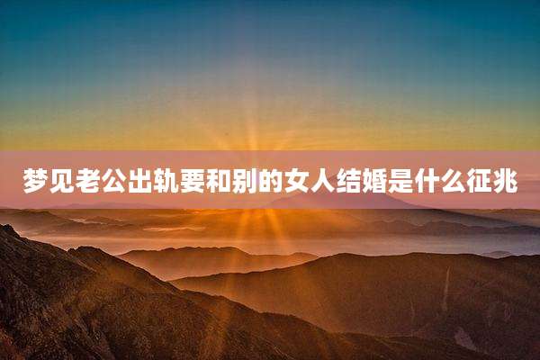 梦见老公出轨要和别的女人结婚是什么征兆