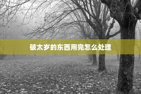 破太岁的东西用完怎么处理